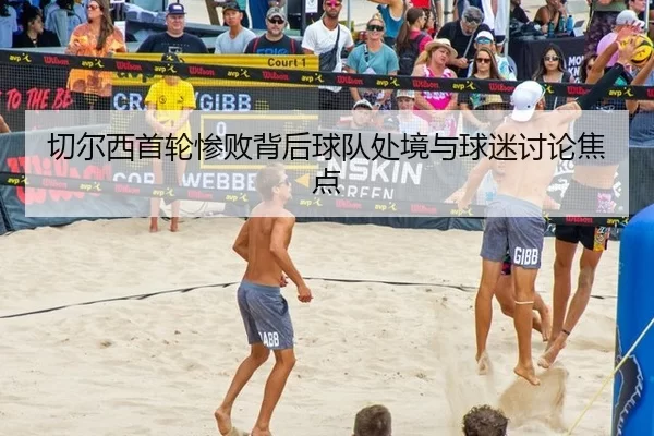 切尔西首轮惨败背后球队处境与球迷讨论焦点